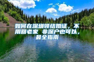 如何在深圳领结婚证，不用回老家 非深户也可以，最全指南