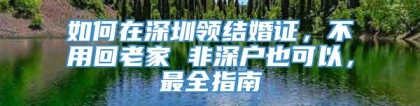 如何在深圳领结婚证，不用回老家 非深户也可以，最全指南