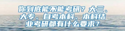 你到底能不能考研？大三、大专、自考本科、本科结业考研都有什么要求？