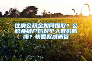 住房公积金如何提取？公积金销户后对个人有影响吗？快看权威解答