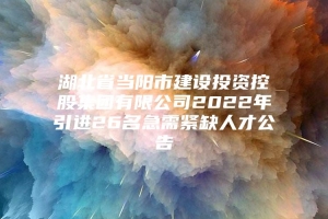 湖北省当阳市建设投资控股集团有限公司2022年引进26名急需紧缺人才公告