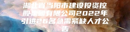 湖北省当阳市建设投资控股集团有限公司2022年引进26名急需紧缺人才公告