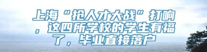 上海“抢人才大战”打响，这四所学校的学生有福了，毕业直接落户