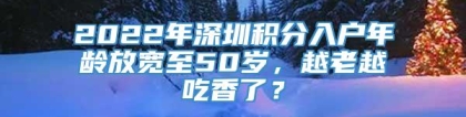 2022年深圳积分入户年龄放宽至50岁，越老越吃香了？