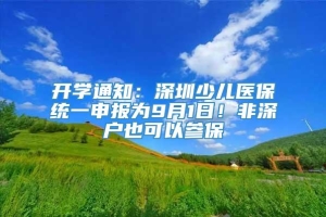 开学通知：深圳少儿医保统一申报为9月1日！非深户也可以参保