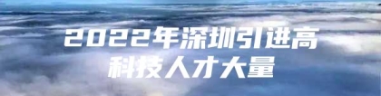 2022年深圳引进高科技人才大量