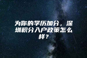 为你的学历加分，深圳积分入户政策怎么样？