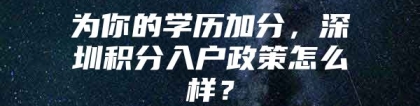 为你的学历加分，深圳积分入户政策怎么样？