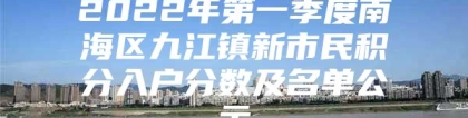 2022年第一季度南海区九江镇新市民积分入户分数及名单公示