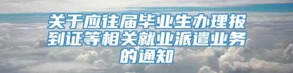 关于应往届毕业生办理报到证等相关就业派遣业务的通知