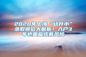 2020年上海“幼升小”录取顺位大解析！入户3年也面临统筹风险