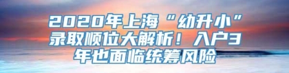 2020年上海“幼升小”录取顺位大解析！入户3年也面临统筹风险