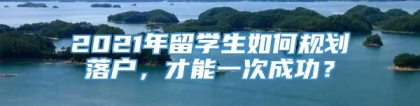 2021年留学生如何规划落户，才能一次成功？