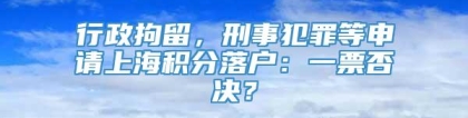 行政拘留，刑事犯罪等申请上海积分落户：一票否决？