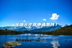 深圳人才房申请条件？