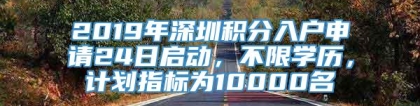 2019年深圳积分入户申请24日启动，不限学历，计划指标为10000名