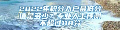 2022年积分入户最低分值是多少？专业人士预测不超过110分