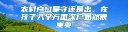 农村户口是守还是出、在孩子入学方面深户显然很重要