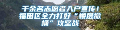 千余名志愿者入户宣传！福田区全力打好“楼层撤桶”攻坚战