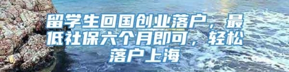 留学生回国创业落户，最低社保六个月即可，轻松落户上海