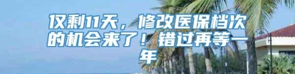 仅剩11天，修改医保档次的机会来了！错过再等一年