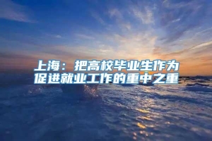 上海：把高校毕业生作为促进就业工作的重中之重