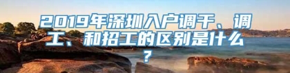 2019年深圳入户调干、调工、和招工的区别是什么？