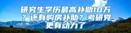 研究生学历最高补助10万？还有购房补助？考研党更有动力了