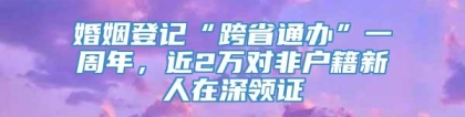 婚姻登记“跨省通办”一周年，近2万对非户籍新人在深领证