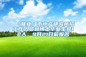 「就业」市水产研究所招工作人员和博士毕业生共12人，9月21日前报名