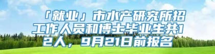 「就业」市水产研究所招工作人员和博士毕业生共12人，9月21日前报名