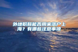 外地职称能否用来落户上海？有哪些注意事项