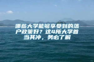 哪些大学能够享受到的落户政策好？这4所大学首当其冲，务必了解