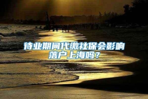 待业期间代缴社保会影响落户上海吗？