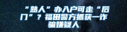 “熟人”办入户可走“后门”？福田警方抓获一诈骗嫌疑人