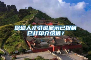 深圳人才引进显示已报到已打印介绍信？