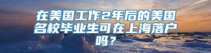 在美国工作2年后的美国名校毕业生可在上海落户吗？