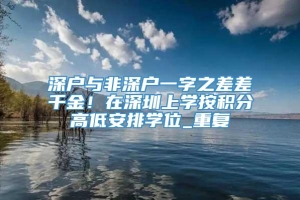 深户与非深户一字之差差千金！在深圳上学按积分高低安排学位_重复