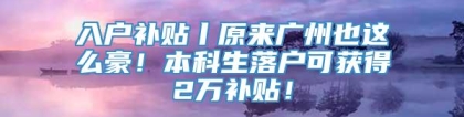 入户补贴丨原来广州也这么豪！本科生落户可获得2万补贴！