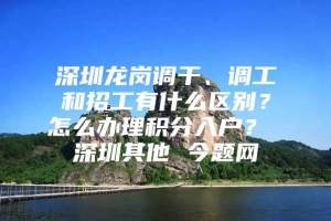 深圳龙岗调干、调工和招工有什么区别？怎么办理积分入户？ 深圳其他 今题网