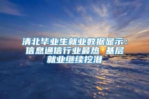 清北毕业生就业数据显示：信息通信行业最热 基层就业继续挖潜