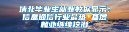 清北毕业生就业数据显示：信息通信行业最热 基层就业继续挖潜