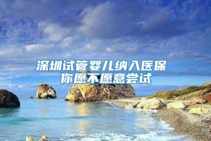 深圳试管婴儿纳入医保 你愿不愿意尝试