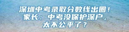 深圳中考录取分数线出圈！家长：中考没保护深户，太不公平了？