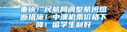 重磅！民航局调整航班熔断措施！中澳机票价格下降！留学生利好