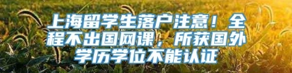 上海留学生落户注意！全程不出国网课，所获国外学历学位不能认证