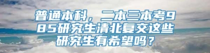 普通本科，二本三本考985研究生清北复交这些研究生有希望吗？