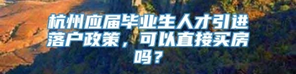 杭州应届毕业生人才引进落户政策，可以直接买房吗？