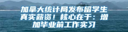 加拿大统计局发布留学生真实薪资！核心在于：增加毕业前工作实习