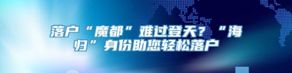 落户“魔都”难过登天？“海归”身份助您轻松落户